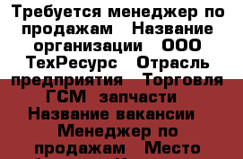 Требуется менеджер по продажам › Название организации ­ ООО ТехРесурс › Отрасль предприятия ­ Торговля ГСМ, запчасти › Название вакансии ­ Менеджер по продажам › Место работы ­ г. Коломна, ул. Ленина, д. 136 › Подчинение ­ Генеральному директору › Минимальный оклад ­ 15 000 - Московская обл. Работа » Вакансии   . Московская обл.